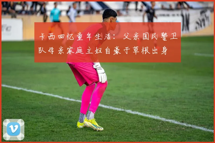 卡西回忆童年生活：父亲国民警卫队母亲家庭主妇自豪于草根出身