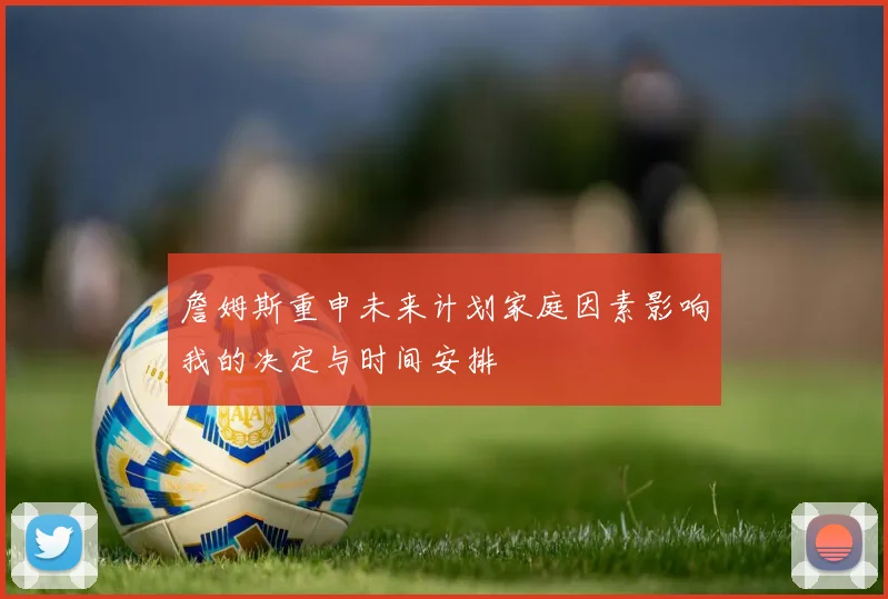 詹姆斯重申未来计划家庭因素影响我的决定与时间安排